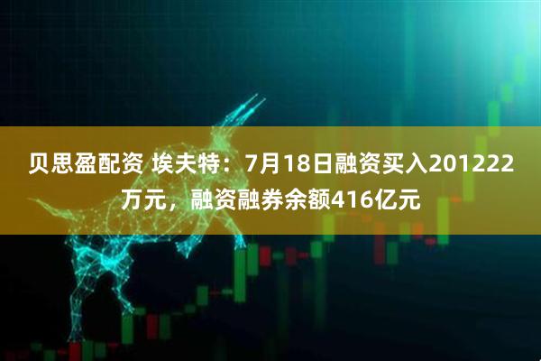 贝思盈配资 埃夫特：7月18日融资买入201222万元，融资融券余额416亿元