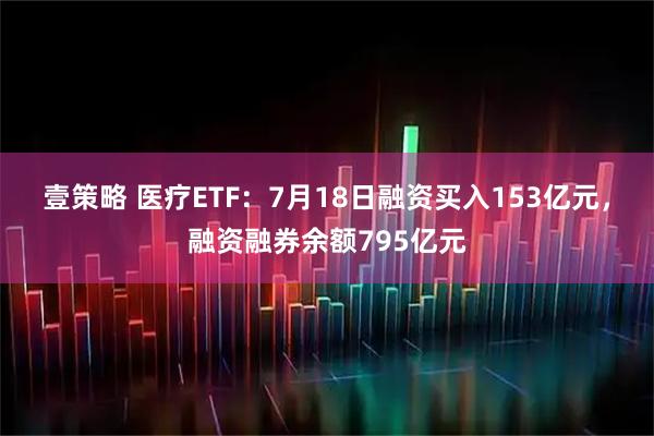 壹策略 医疗ETF：7月18日融资买入153亿元，融资融券余额795亿元
