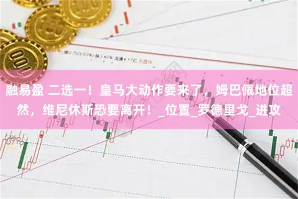 融易盈 二选一！皇马大动作要来了，姆巴佩地位超然，维尼休斯恐要离开！_位置_罗德里戈_进攻