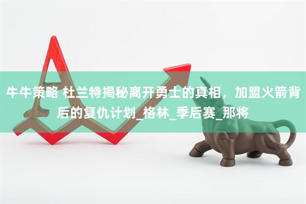 牛牛策略 杜兰特揭秘离开勇士的真相，加盟火箭背后的复仇计划_格林_季后赛_那将